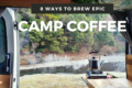 Camp Coffee Guide - 8 Ways To Brew Delicious Coffee While Camping
